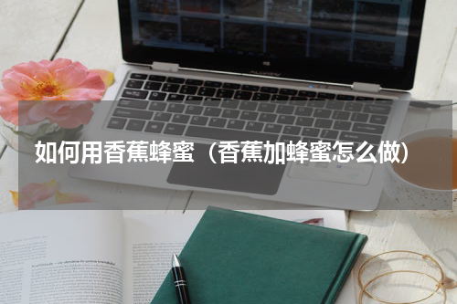 如何用香蕉蜂蜜（香蕉加蜂蜜怎么做）