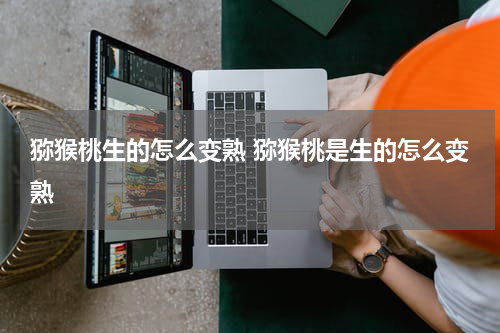 猕猴桃生的怎么变熟 猕猴桃是生的怎么变熟