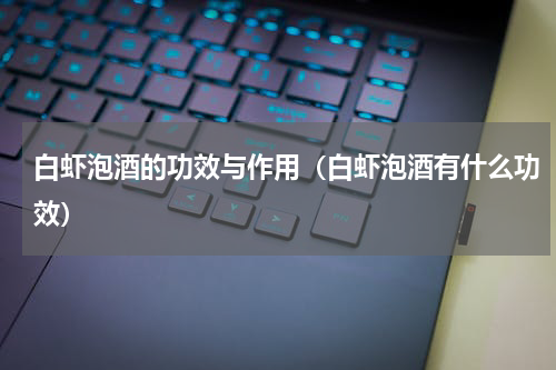 白虾泡酒的功效与作用（白虾泡酒有什么功效）