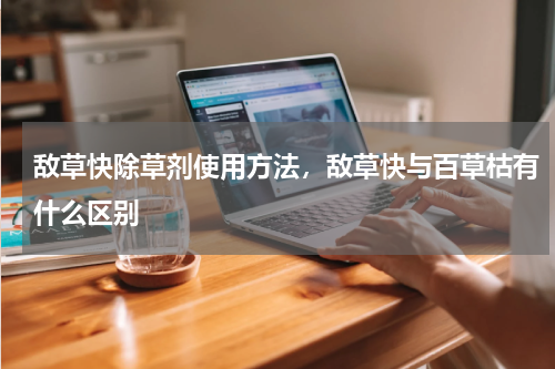 敌草快除草剂使用方法，敌草快与百草枯有什么区别