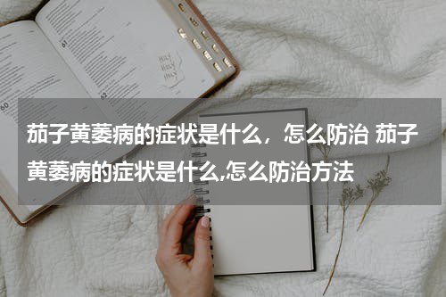 茄子黄萎病的症状是什么，怎么防治 茄子黄萎病的症状是什么,怎么防治方法
