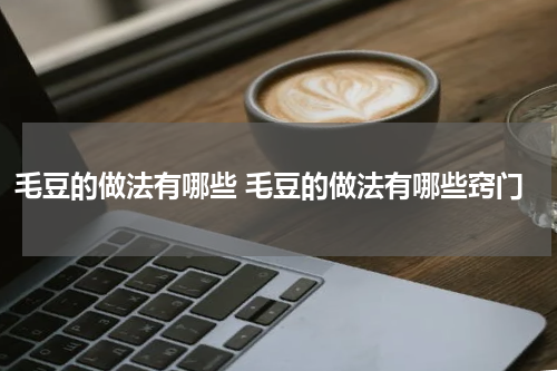 毛豆的做法有哪些 毛豆的做法有哪些窍门