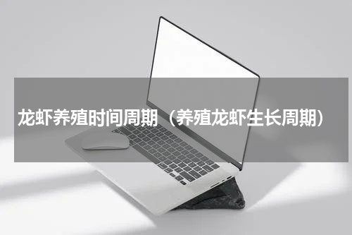 龙虾养殖时间周期（养殖龙虾生长周期）