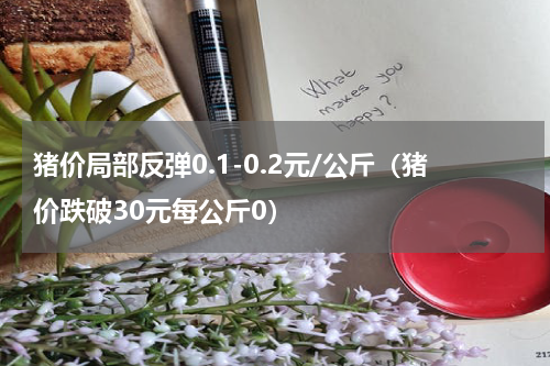 猪价局部反弹0.1-0.2元/公斤（猪价跌破30元每公斤0）
