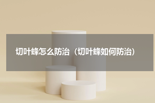 切叶蜂怎么防治（切叶蜂如何防治）