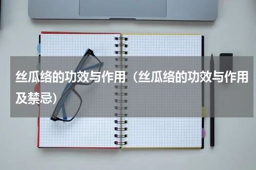 丝瓜络的功效与作用（丝瓜络的功效与作用及禁忌）