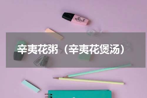 辛夷花粥（辛夷花煲汤）