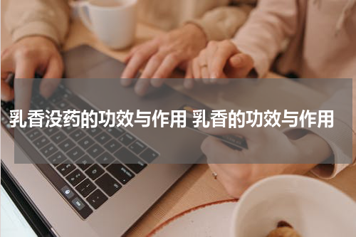 乳香没药的功效与作用 乳香的功效与作用