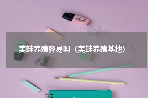 美蛙养殖容易吗（美蛙养殖基地）
