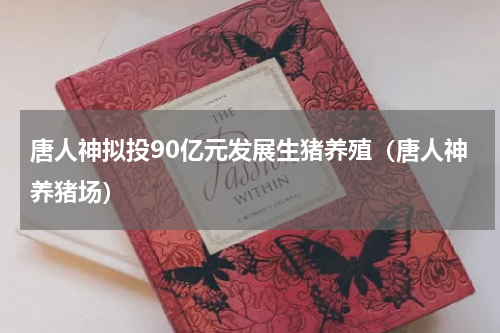 唐人神拟投90亿元发展生猪养殖（唐人神养猪场）