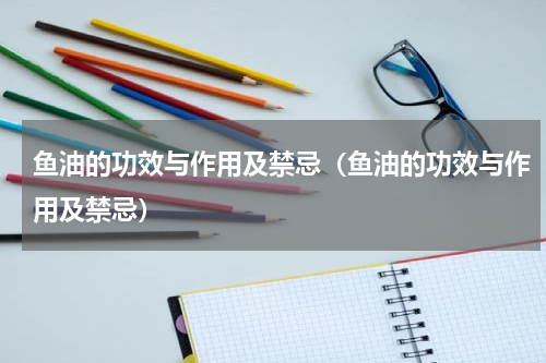 鱼油的功效与作用及禁忌（鱼油的功效与作用及禁忌）