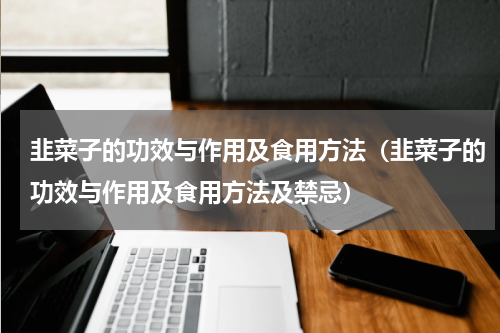 韭菜子的功效与作用及食用方法（韭菜子的功效与作用及食用方法及禁忌）