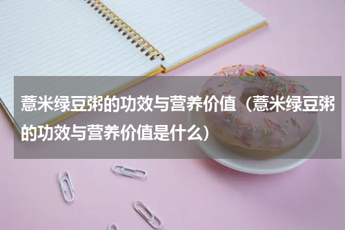 薏米绿豆粥的功效与营养价值（薏米绿豆粥的功效与营养价值是什么）