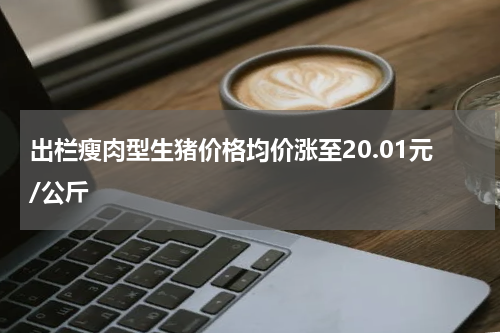 出栏瘦肉型生猪价格均价涨至20.01元/公斤