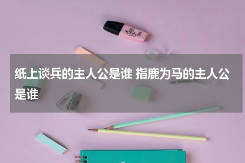 纸上谈兵的主人公是谁 指鹿为马的主人公是谁
