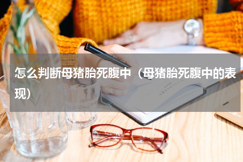 怎么判断母猪胎死腹中（母猪胎死腹中的表现）