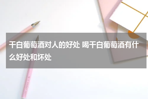 干白葡萄酒对人的好处 喝干白葡萄酒有什么好处和坏处