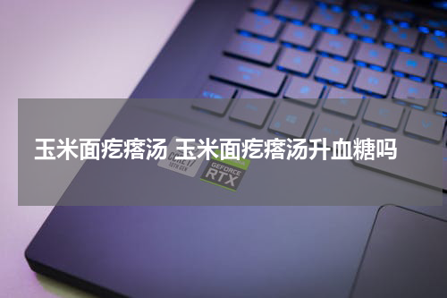 玉米面疙瘩汤 玉米面疙瘩汤升血糖吗