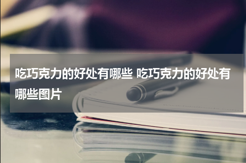 吃巧克力的好处有哪些 吃巧克力的好处有哪些图片