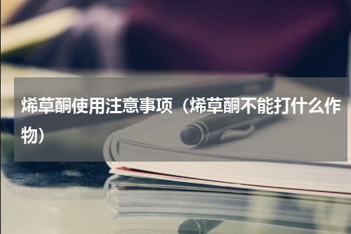 烯草酮使用注意事项（烯草酮不能打什么作物）