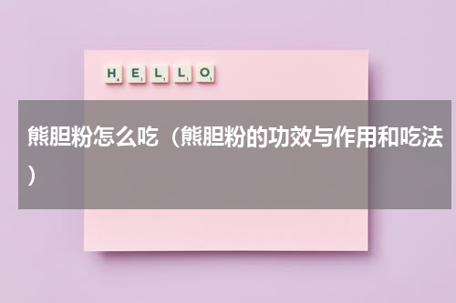 熊胆粉怎么吃（熊胆粉的功效与作用和吃法）