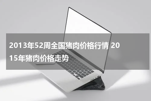 2013年52周全国猪肉价格行情 2015年猪肉价格走势