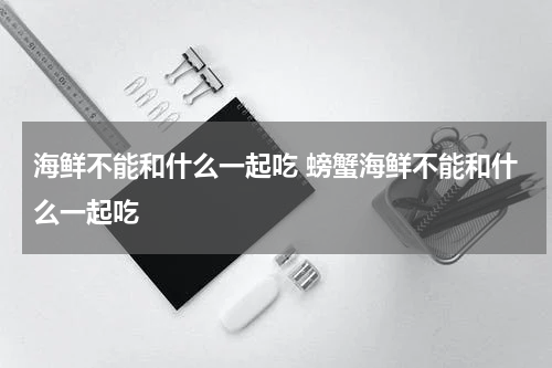 海鲜不能和什么一起吃 螃蟹海鲜不能和什么一起吃