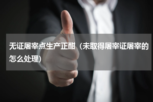 无证屠宰点生产正酣（未取得屠宰证屠宰的怎么处理）