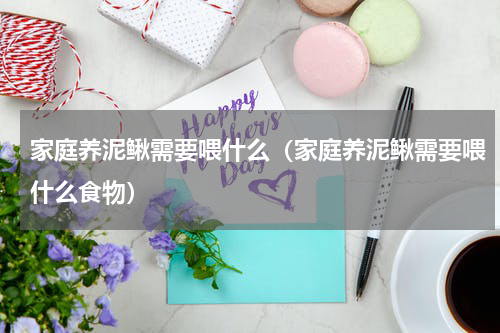 家庭养泥鳅需要喂什么（家庭养泥鳅需要喂什么食物）