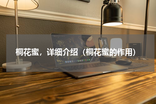 桐花蜜，详细介绍（桐花蜜的作用）