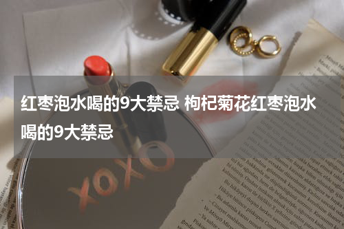 红枣泡水喝的9大禁忌 枸杞菊花红枣泡水喝的9大禁忌