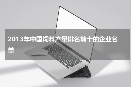 2013年中国饲料产量排名前十的企业名单