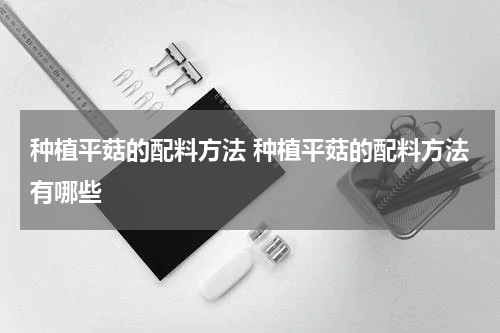 种植平菇的配料方法 种植平菇的配料方法有哪些