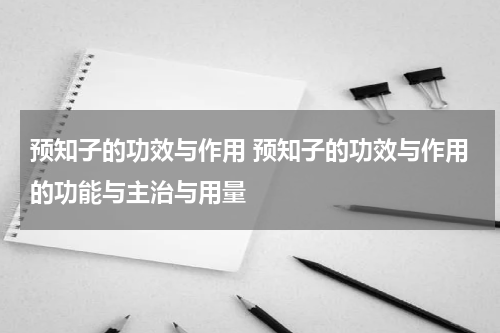预知子的功效与作用 预知子的功效与作用的功能与主治与用量