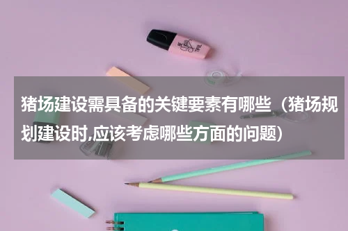猪场建设需具备的关键要素有哪些（猪场规划建设时,应该考虑哪些方面的问题）