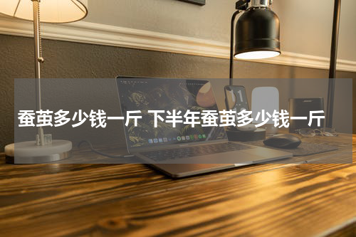 蚕茧多少钱一斤 下半年蚕茧多少钱一斤