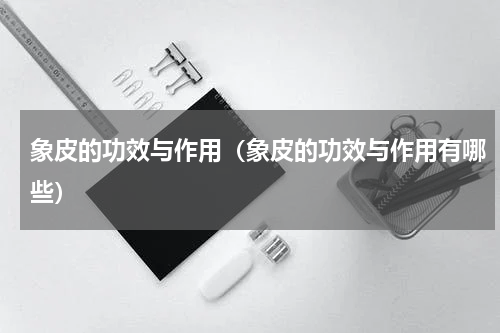 象皮的功效与作用（象皮的功效与作用有哪些）