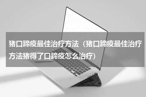 猪口蹄疫最佳治疗方法（猪口蹄疫最佳治疗方法猪得了口蹄疫怎么治疗）