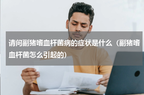 请问副猪嗜血杆菌病的症状是什么（副猪嗜血杆菌怎么引起的）