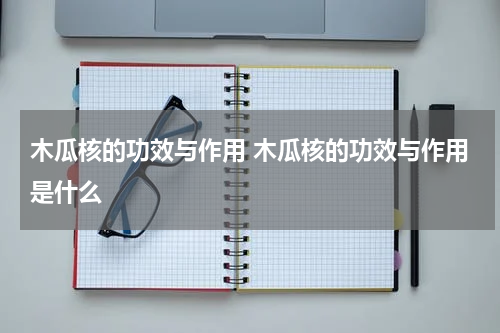 木瓜核的功效与作用 木瓜核的功效与作用是什么