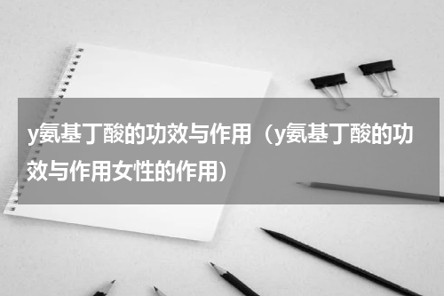 y氨基丁酸的功效与作用（y氨基丁酸的功效与作用女性的作用）