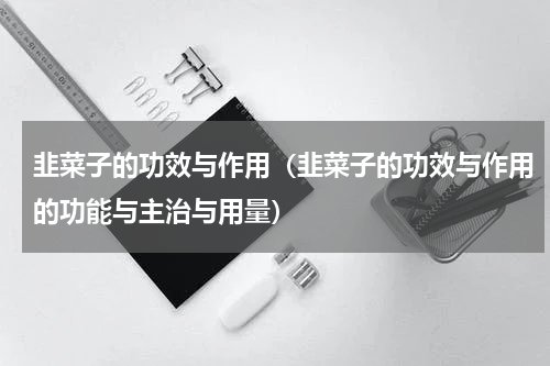 韭菜子的功效与作用（韭菜子的功效与作用的功能与主治与用量）