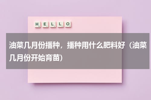 油菜几月份播种，播种用什么肥料好（油菜几月份开始育苗）