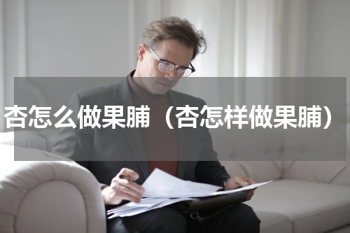 杏怎么做果脯（杏怎样做果脯）