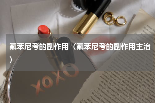 氟苯尼考的副作用（氟苯尼考的副作用主治）