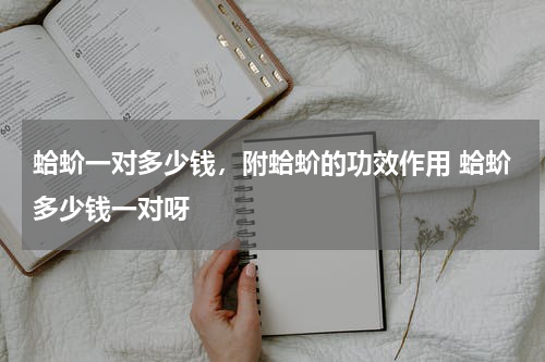 蛤蚧一对多少钱，附蛤蚧的功效作用 蛤蚧多少钱一对呀