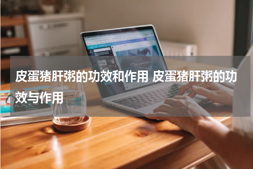 皮蛋猪肝粥的功效和作用 皮蛋猪肝粥的功效与作用