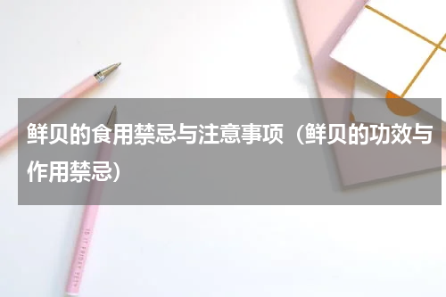 鲜贝的食用禁忌与注意事项（鲜贝的功效与作用禁忌）