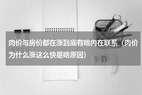 肉价与房价都在涨到底有啥内在联系（肉价为什么涨这么快是啥原因）