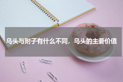 乌头与附子有什么不同，乌头的主要价值